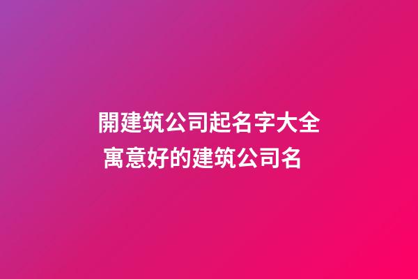 開建筑公司起名字大全 寓意好的建筑公司名-第1張-公司起名-玄機派